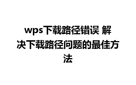 wps下载路径错误 解决下载路径问题的最佳方法