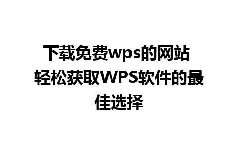 下载免费wps的网站 轻松获取WPS软件的最佳选择