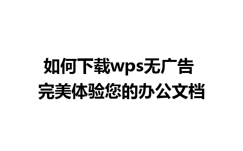 如何下载wps无广告 完美体验您的办公文档