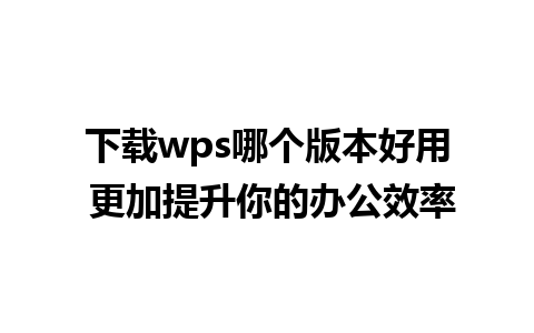 下载wps哪个版本好用 更加提升你的办公效率