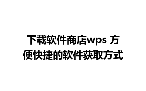 下载软件商店wps 方便快捷的软件获取方式