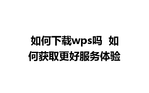 如何下载wps吗  如何获取更好服务体验