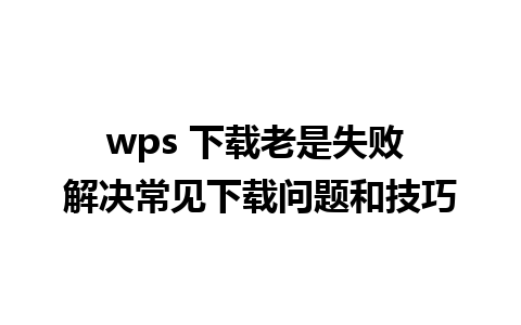 wps 下载老是失败 解决常见下载问题和技巧