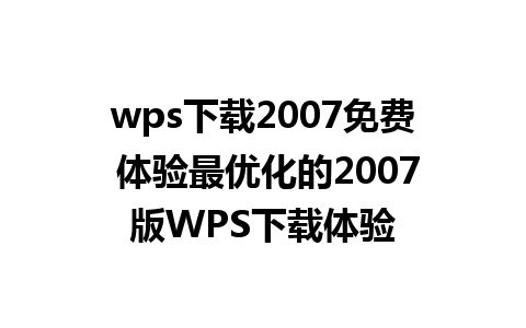 wps下载2007免费 体验最优化的2007版WPS下载体验