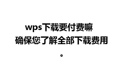 wps下载要付费嘛  确保您了解全部下载费用。