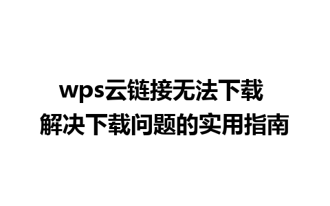 wps云链接无法下载 解决下载问题的实用指南