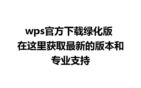 wps官方下载绿化版 在这里获取最新的版本和专业支持