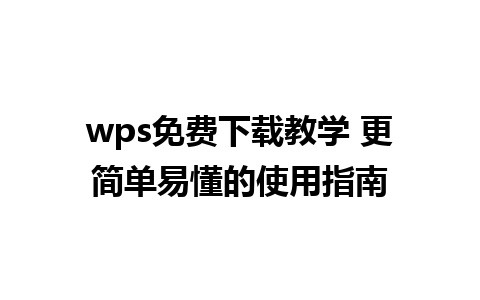 wps免费下载教学 更简单易懂的使用指南