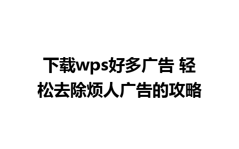 下载wps好多广告 轻松去除烦人广告的攻略