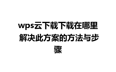 wps云下载下载在哪里 解决此方案的方法与步骤