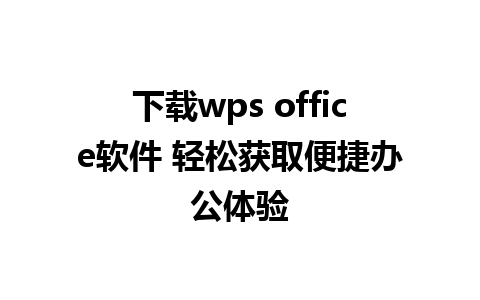 下载wps office软件 轻松获取便捷办公体验