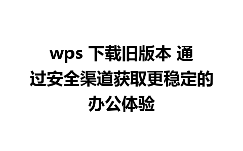 wps 下载旧版本 通过安全渠道获取更稳定的办公体验