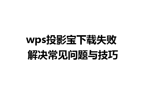 wps投影宝下载失败 解决常见问题与技巧