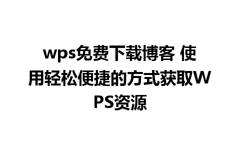 wps免费下载博客 使用轻松便捷的方式获取WPS资源