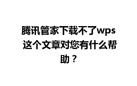 腾讯管家下载不了wps 这个文章对您有什么帮助？