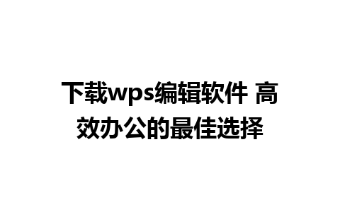 下载wps编辑软件 高效办公的最佳选择