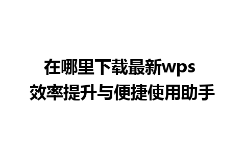 在哪里下载最新wps 效率提升与便捷使用助手