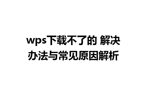 wps下载不了的 解决办法与常见原因解析