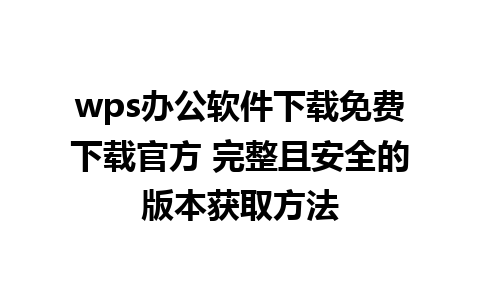 wps办公软件下载免费下载官方 完整且安全的版本获取方法