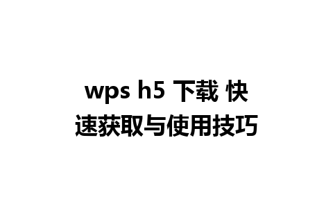 wps h5 下载 快速获取与使用技巧