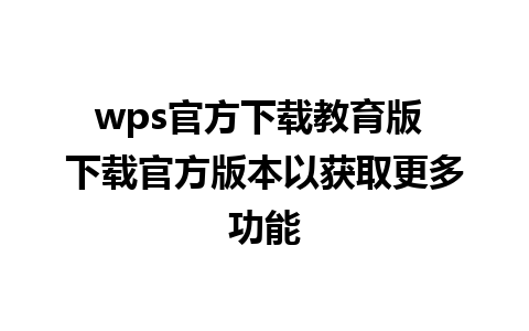 wps官方下载教育版 下载官方版本以获取更多功能