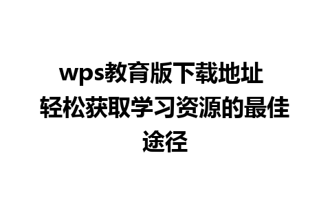 wps教育版下载地址 轻松获取学习资源的最佳途径