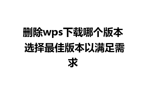 删除wps下载哪个版本 选择最佳版本以满足需求