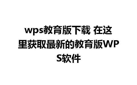 wps教育版下载 在这里获取最新的教育版WPS软件