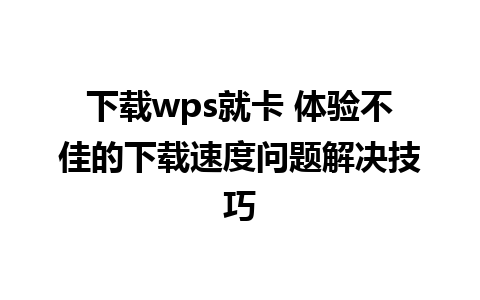 下载wps就卡 体验不佳的下载速度问题解决技巧