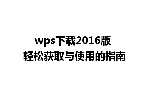 wps下载2016版 轻松获取与使用的指南