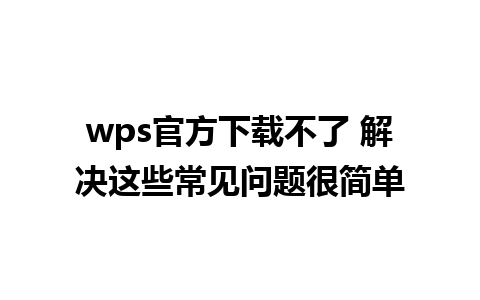 wps官方下载不了 解决这些常见问题很简单