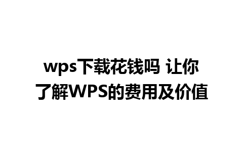 wps下载花钱吗 让你了解WPS的费用及价值