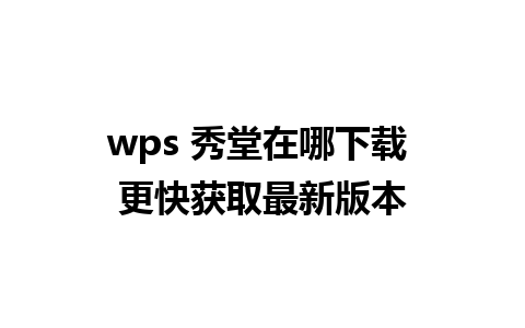 wps 秀堂在哪下载 更快获取最新版本