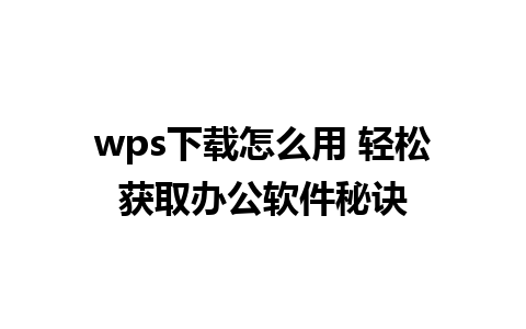 wps下载怎么用 轻松获取办公软件秘诀