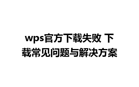 wps官方下载失败 下载常见问题与解决方案