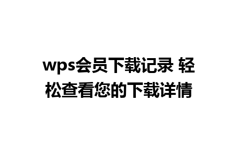 wps会员下载记录 轻松查看您的下载详情