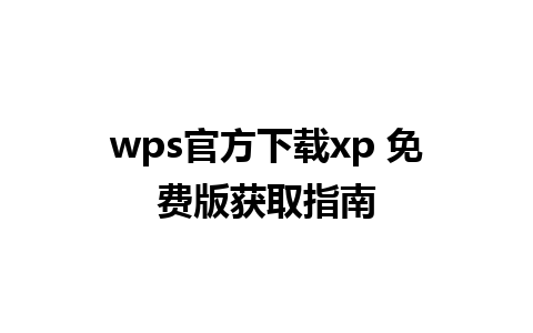 wps官方下载xp 免费版获取指南

