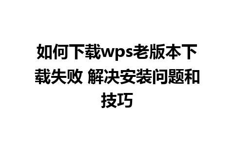 如何下载wps老版本下载失败 解决安装问题和技巧