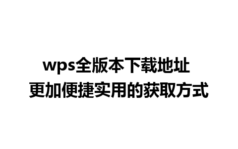 wps全版本下载地址 更加便捷实用的获取方式