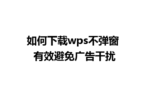 如何下载wps不弹窗 有效避免广告干扰