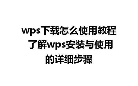 wps下载怎么使用教程 了解wps安装与使用的详细步骤