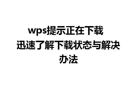 wps提示正在下载  迅速了解下载状态与解决办法