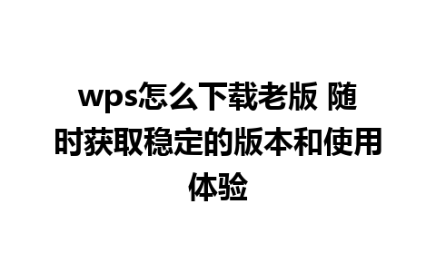 wps怎么下载老版 随时获取稳定的版本和使用体验