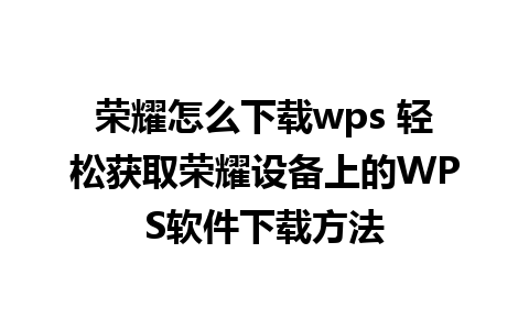 荣耀怎么下载wps 轻松获取荣耀设备上的WPS软件下载方法