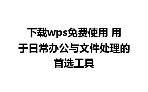 下载wps免费使用 用于日常办公与文件处理的首选工具