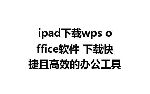 ipad下载wps office软件 下载快捷且高效的办公工具