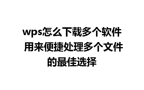 wps怎么下载多个软件 用来便捷处理多个文件的最佳选择