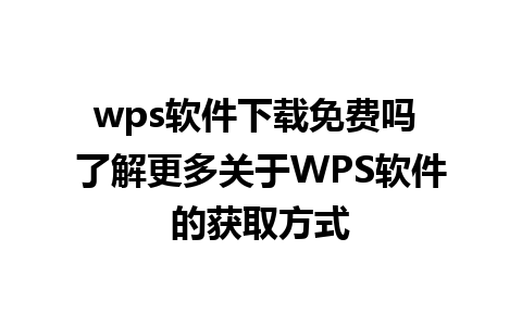 wps软件下载免费吗 了解更多关于WPS软件的获取方式