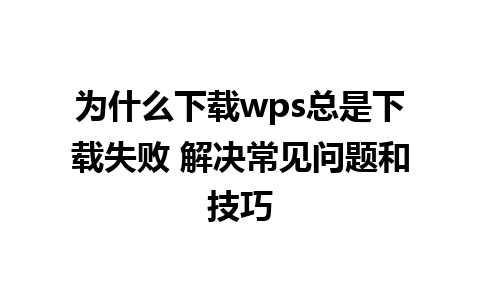 为什么下载wps总是下载失败 解决常见问题和技巧