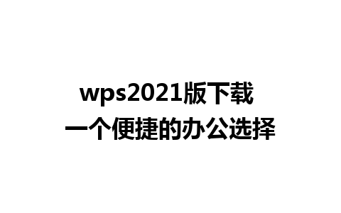 wps2021版下载 一个便捷的办公选择